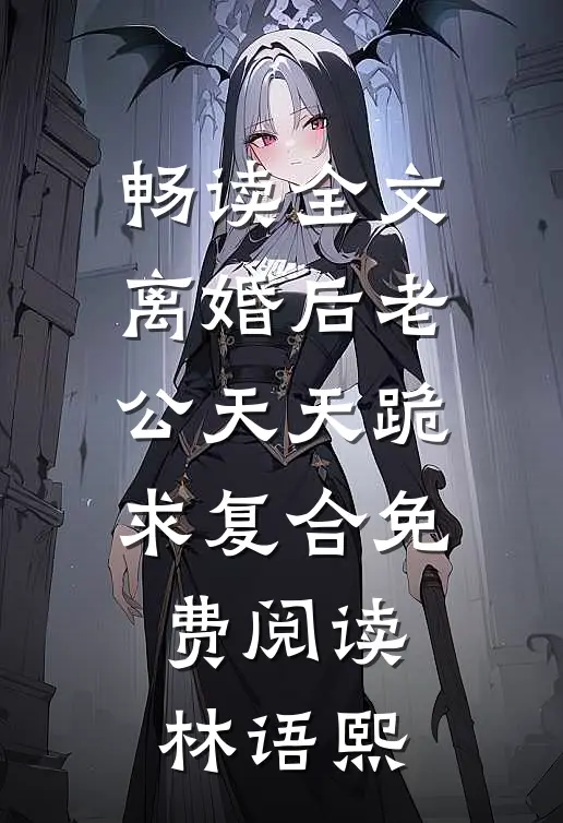 畅读全文离婚后老公天天跪求复合免费阅读林语熙