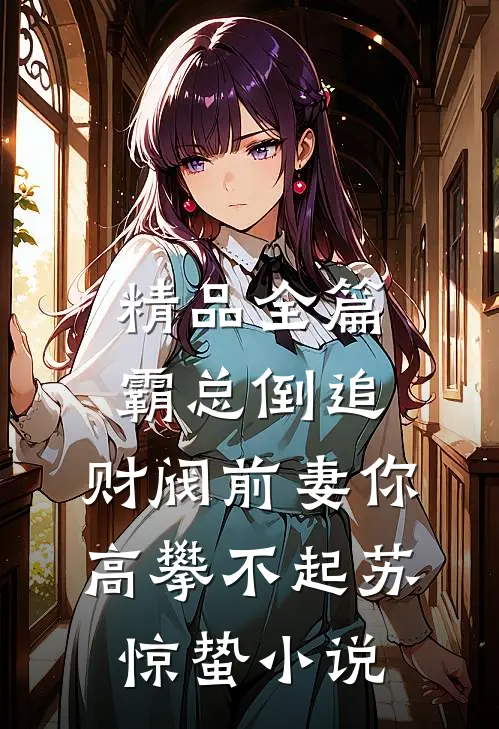精品全篇霸总倒追:财阀前妻你高攀不起_(苏惊蛰)小说