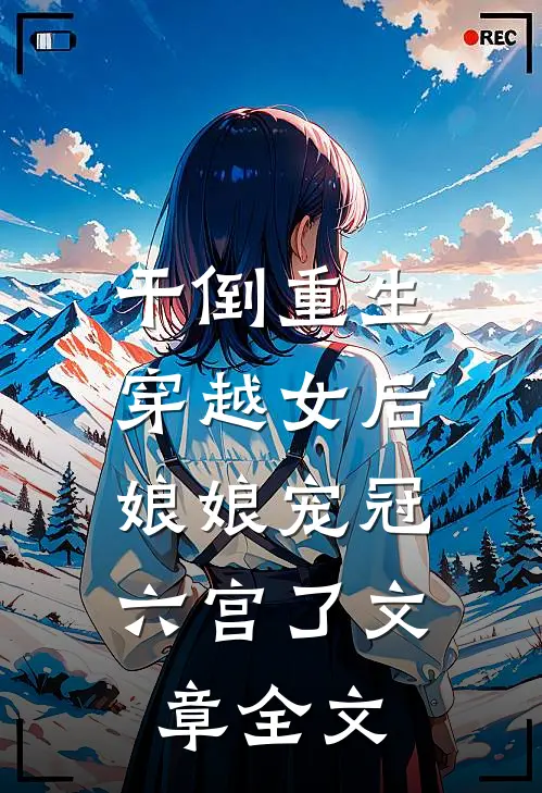 干倒重生穿越女后，娘娘宠冠六宫了文章全文