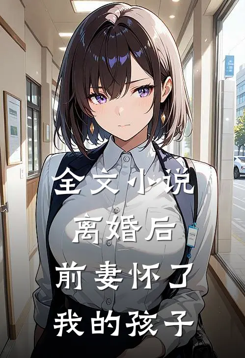 全文小说离婚后，前妻怀了我的孩子