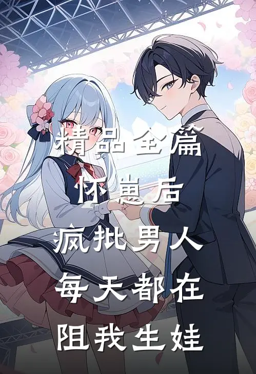 精品全篇怀崽后，疯批男人每天都在阻我生娃