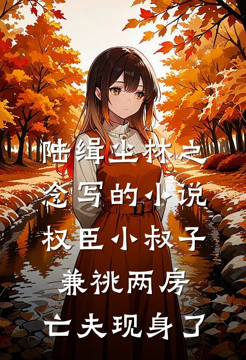 陆缉尘林之念写的小说权臣小叔子兼祧两房，亡夫现身了