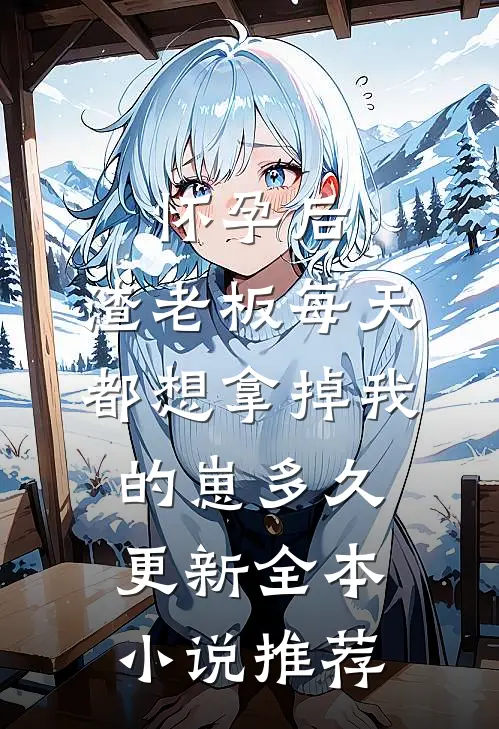 怀孕后,渣老板每天都想拿掉我的崽多久更新全本小说推荐