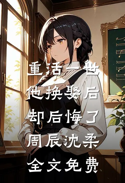 重活一世,他换娶后却后悔了周辰沈柔全文免费