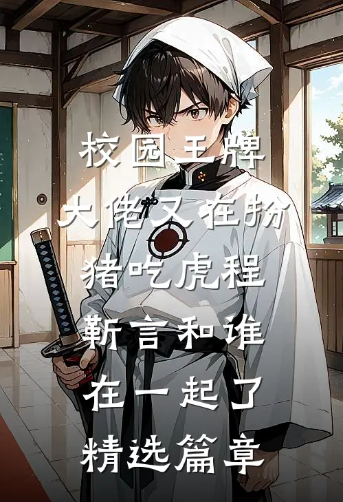 校园王牌:大佬又在扮猪吃虎程靳言和谁在一起了精选篇章
