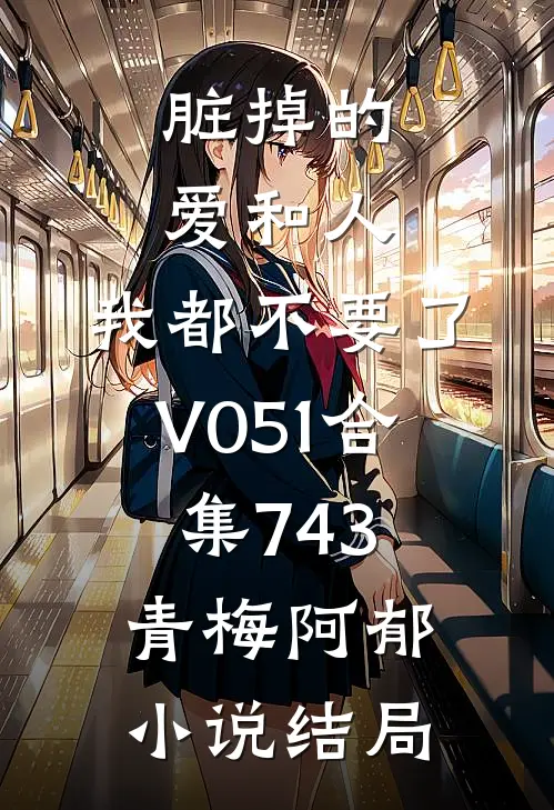 脏掉的爱和人，我都不要了V051合集743青梅阿郁小说结局