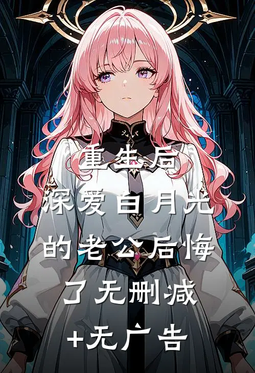 重生后，深爱白月光的老公后悔了无删减+无广告