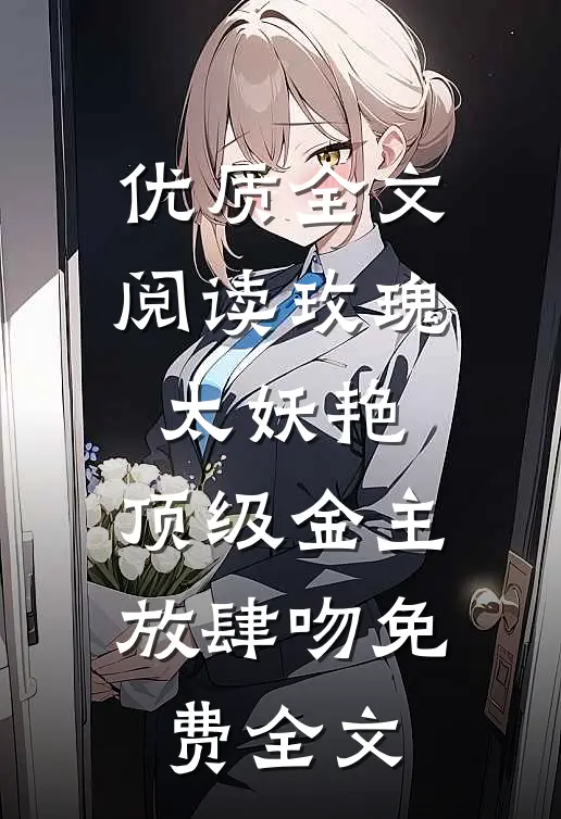 优质全文阅读玫瑰太妖艳,顶级金主放肆吻免费全文