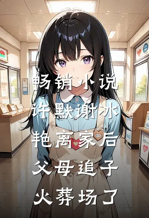 畅销小说许默谢冰艳(离家后,父母追子火葬场了)