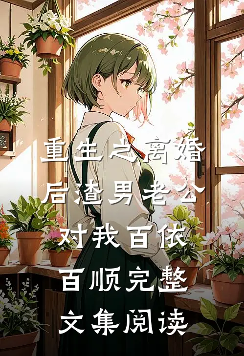 重生之离婚后渣男老公对我百依百顺完整文集阅读