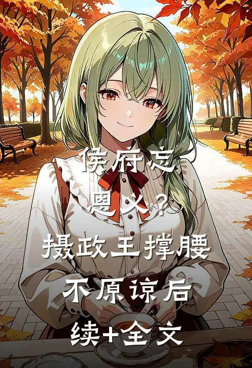 侯府忘恩义？摄政王撑腰，不原谅后续+全文