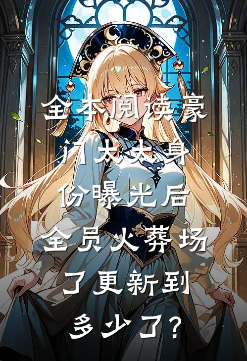 全本阅读豪门太太身份曝光后,全员火葬场了更新到多少了?