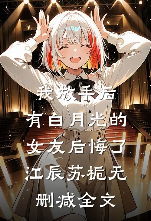 我放手后，有白月光的女友后悔了江辰苏栀无删减全文