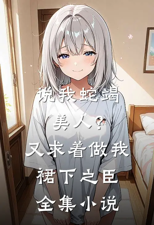 说我蛇竭美人？又求着做我裙下之臣全集小说