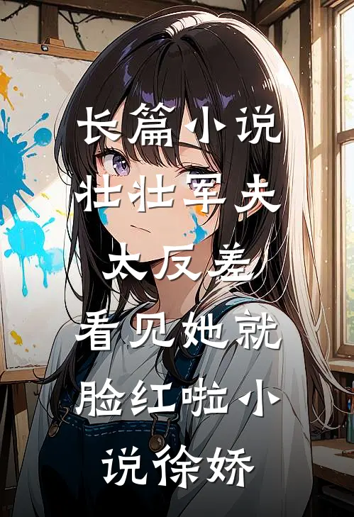 长篇小说壮壮军夫太反差,看见她就脸红啦小说徐娇