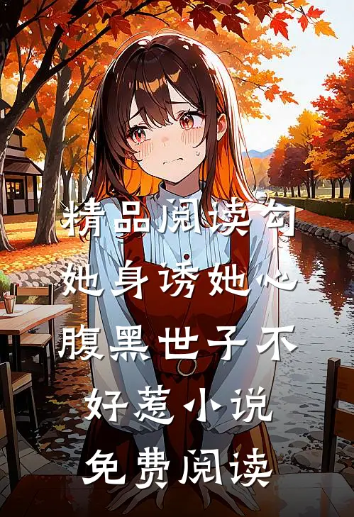 精品阅读勾她身诱她心腹黑世子不好惹小说免费阅读