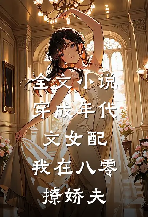 全文小说穿成年代文女配，我在八零撩娇夫