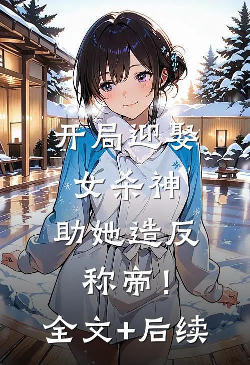 开局迎娶女杀神，助她造反称帝！全文+后续