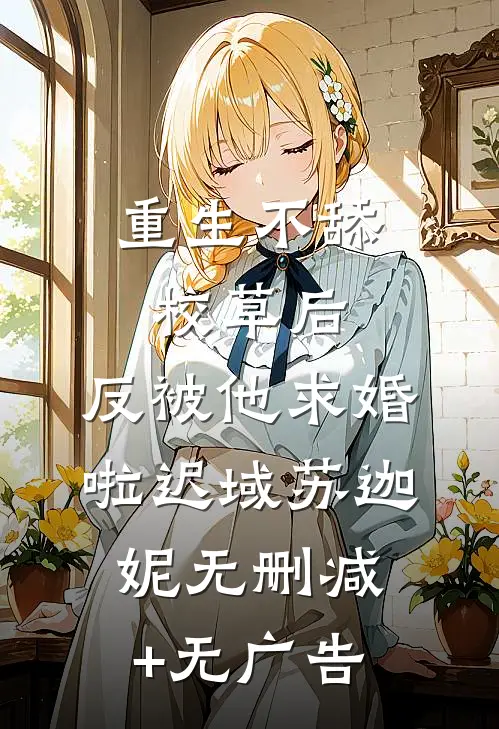 重生不舔校草后，反被他求婚啦迟域苏迦妮无删减+无广告