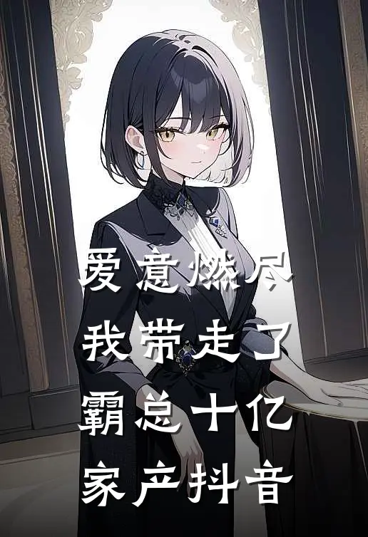 爱意燃尽，我带走了霸总十亿家产抖音