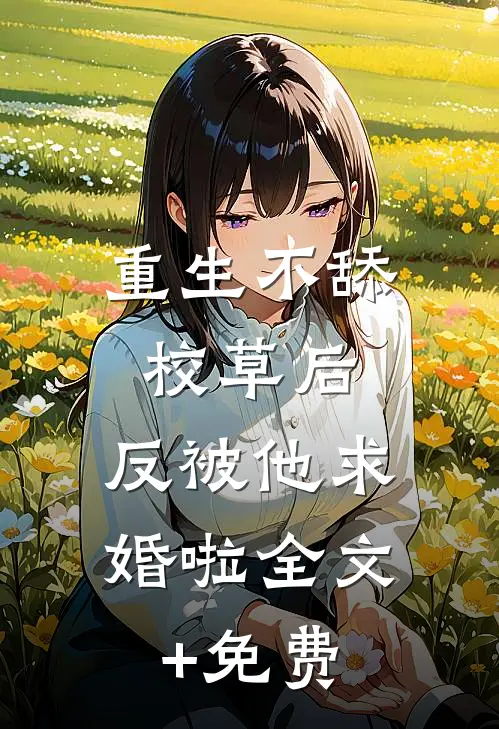重生不舔校草后，反被他求婚啦全文+免费