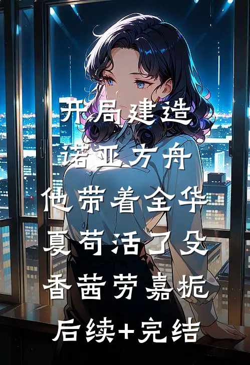 开局建造诺亚方舟，他带着全华夏苟活了殳香茜劳嘉栀后续+完结