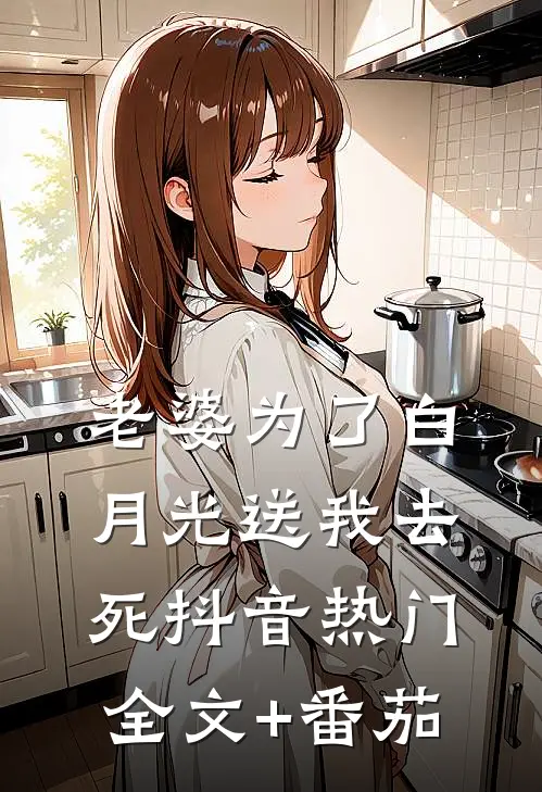老婆为了白月光送我去死抖音热门全文+番茄