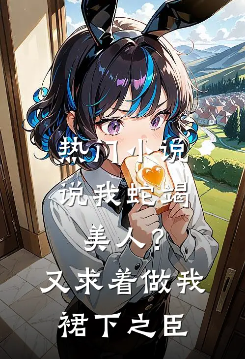 热门小说说我蛇竭美人？又求着做我裙下之臣