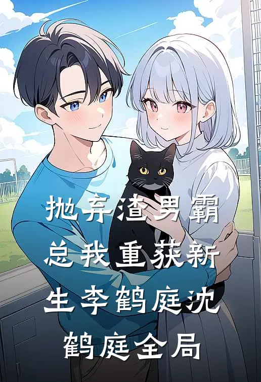 抛弃渣男霸总我重获新生李鹤庭沈鹤庭全局