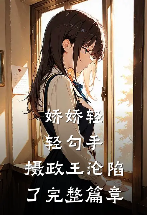 娇娇轻轻勾手，摄政王沦陷了完整篇章