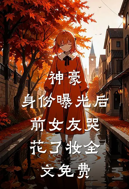 神豪：身份曝光后，前女友哭花了妆全文免费