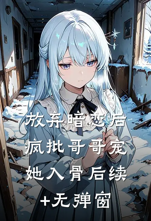 放弃暗恋后，疯批哥哥宠她入骨后续+无弹窗