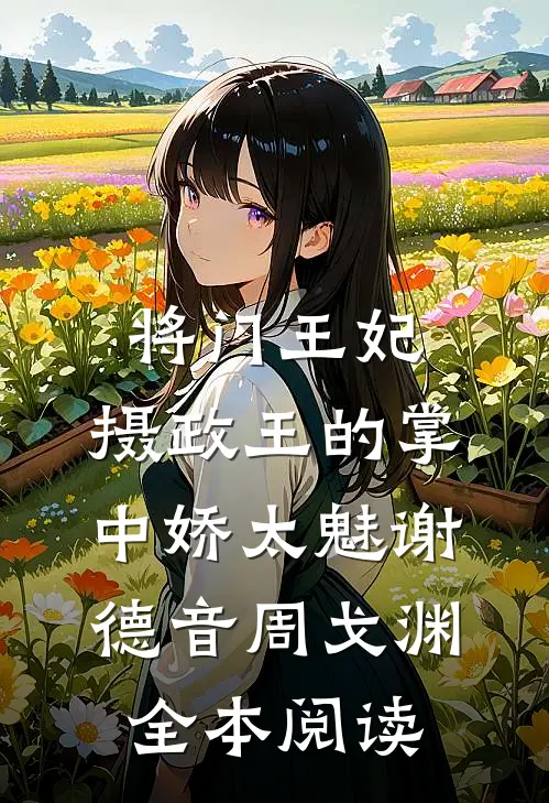 将门王妃:摄政王的掌中娇太魅谢德音周戈渊全本阅读