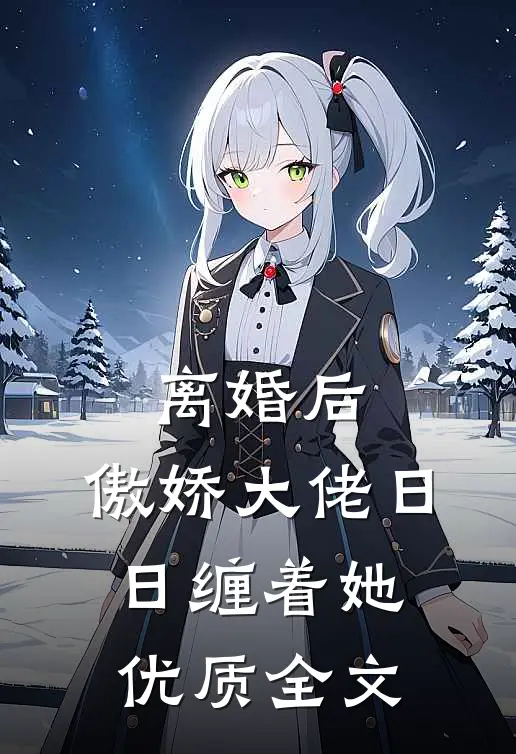 离婚后，傲娇大佬日日缠着她优质全文