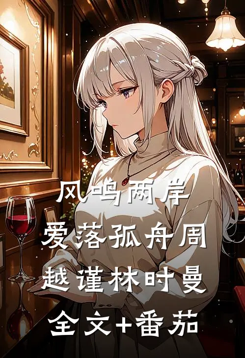 风鸣两岸，爱落孤舟周越谨林时曼全文+番茄