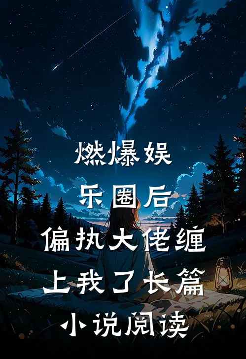 燃爆娱乐圈后，偏执大佬缠上我了长篇小说阅读