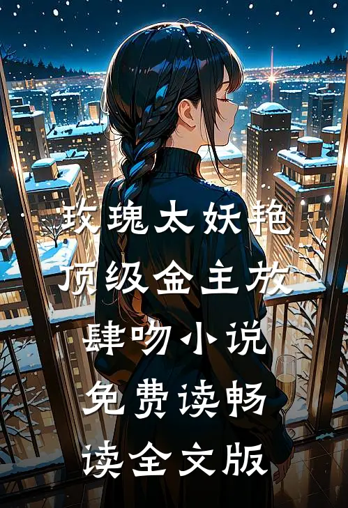 玫瑰太妖艳顶级金主放肆吻小说免费读畅读全文版