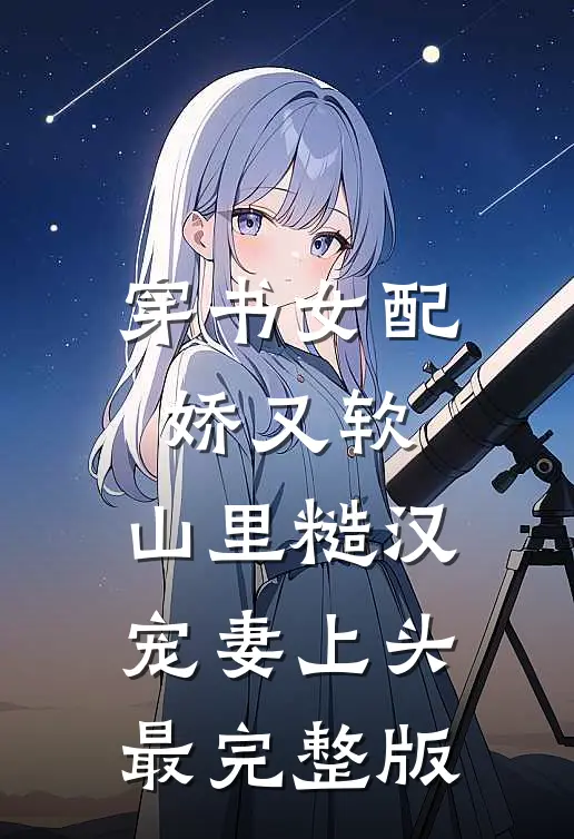 穿书女配娇又软，山里糙汉宠妻上头最完整版