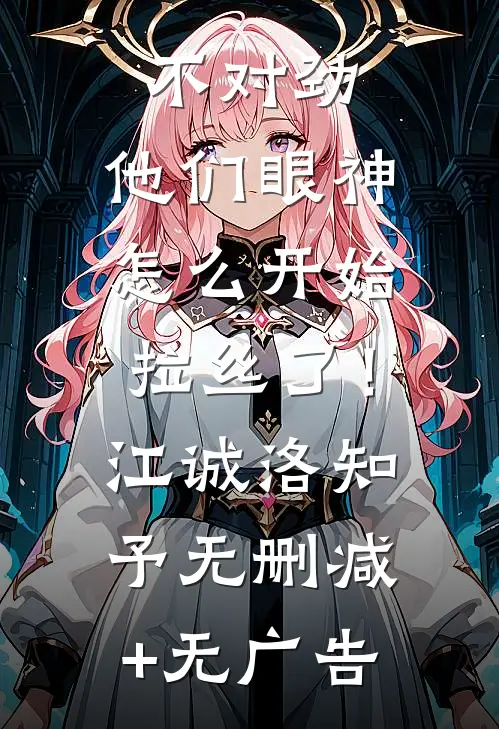 不对劲，他们眼神怎么开始拉丝了！江诚洛知予无删减+无广告