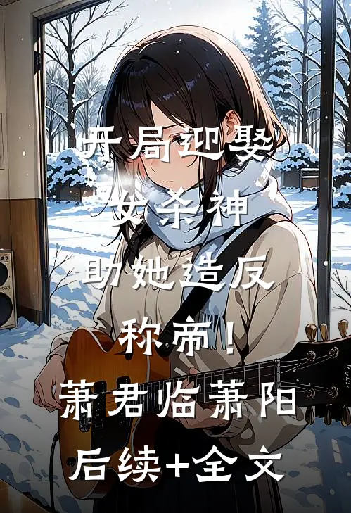 开局迎娶女杀神，助她造反称帝！萧君临萧阳后续+全文