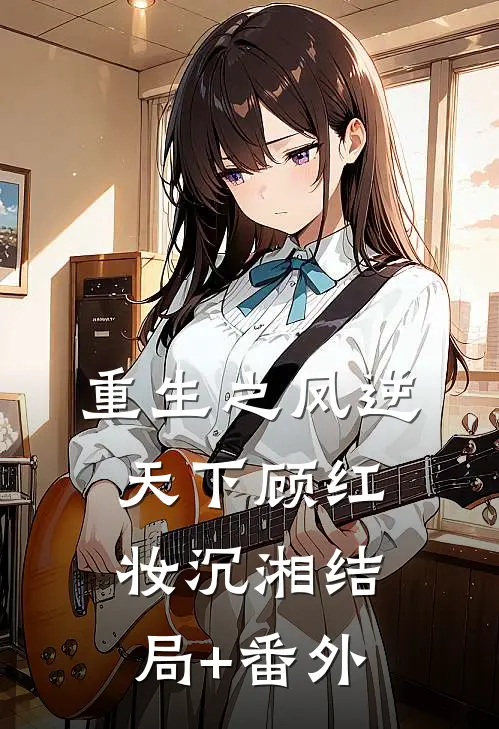 重生之凤逆天下顾红妆沉湘结局+番外