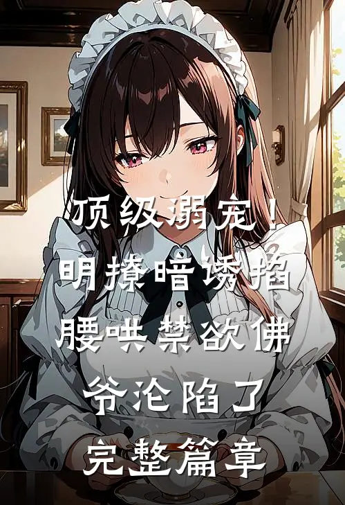 顶级溺宠！明撩暗诱掐腰哄，禁欲佛爷沦陷了完整篇章