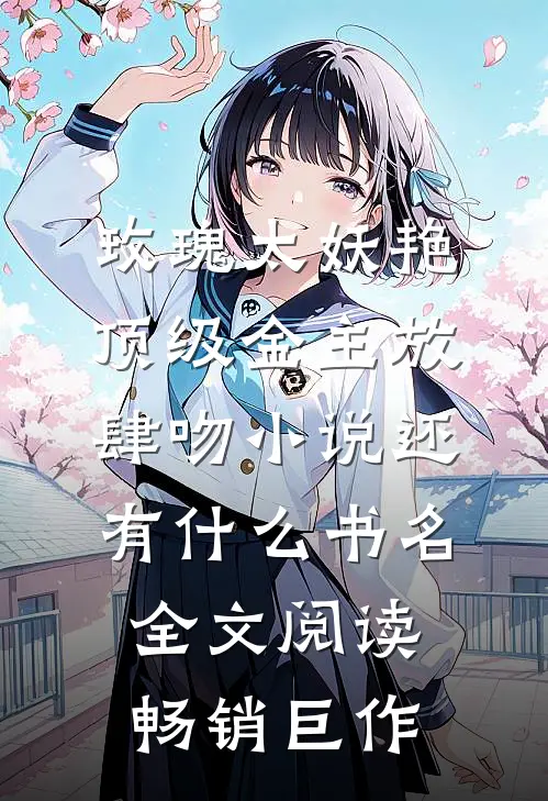 玫瑰太妖艳,顶级金主放肆吻小说还有什么书名全文阅读畅销巨作