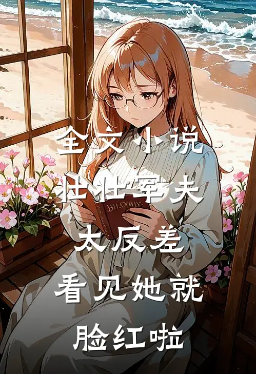 全文小说壮壮军夫太反差，看见她就脸红啦