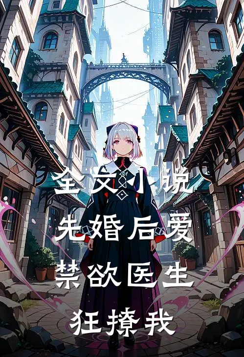 全文小说先婚后爱：禁欲医生狂撩我