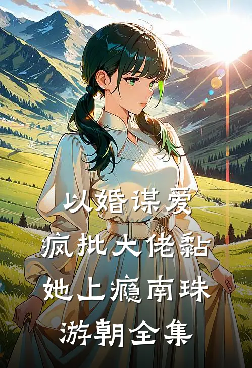 以婚谋爱：疯批大佬黏她上瘾南珠游朝 全集