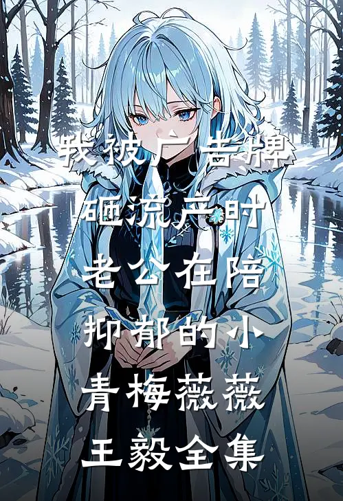 我被广告牌砸流产时，老公在陪抑郁的小青梅薇薇王毅 全集