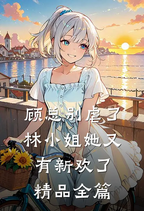 顾总别虐了，林小姐她又有新欢了精品全篇