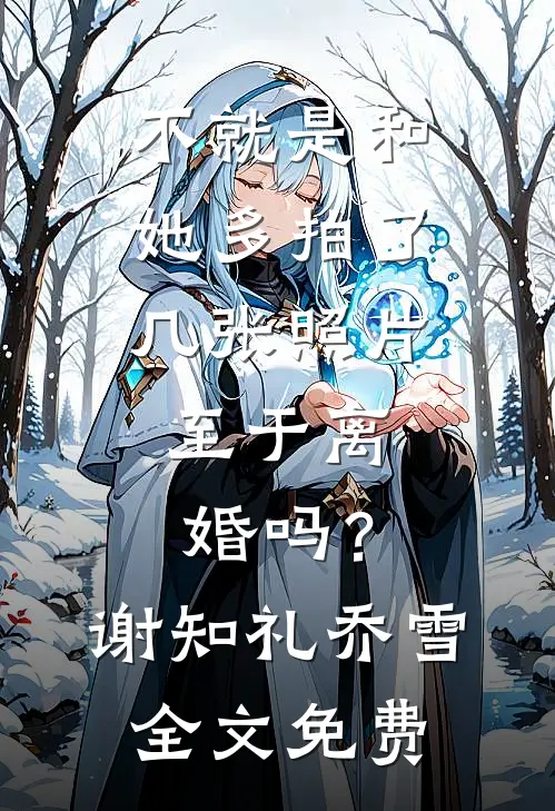 不就是和她多拍了几张照片，至于离婚吗？谢知礼乔雪全文免费