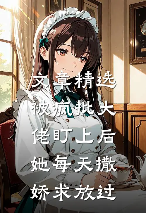 文章精选被疯批大佬盯上后，她每天撒娇求放过
